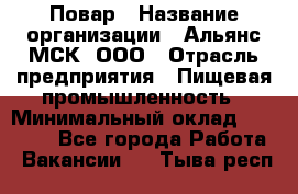 Повар › Название организации ­ Альянс-МСК, ООО › Отрасль предприятия ­ Пищевая промышленность › Минимальный оклад ­ 27 000 - Все города Работа » Вакансии   . Тыва респ.